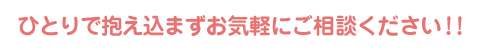ひとりで抱え込まずお気軽にご相談ください